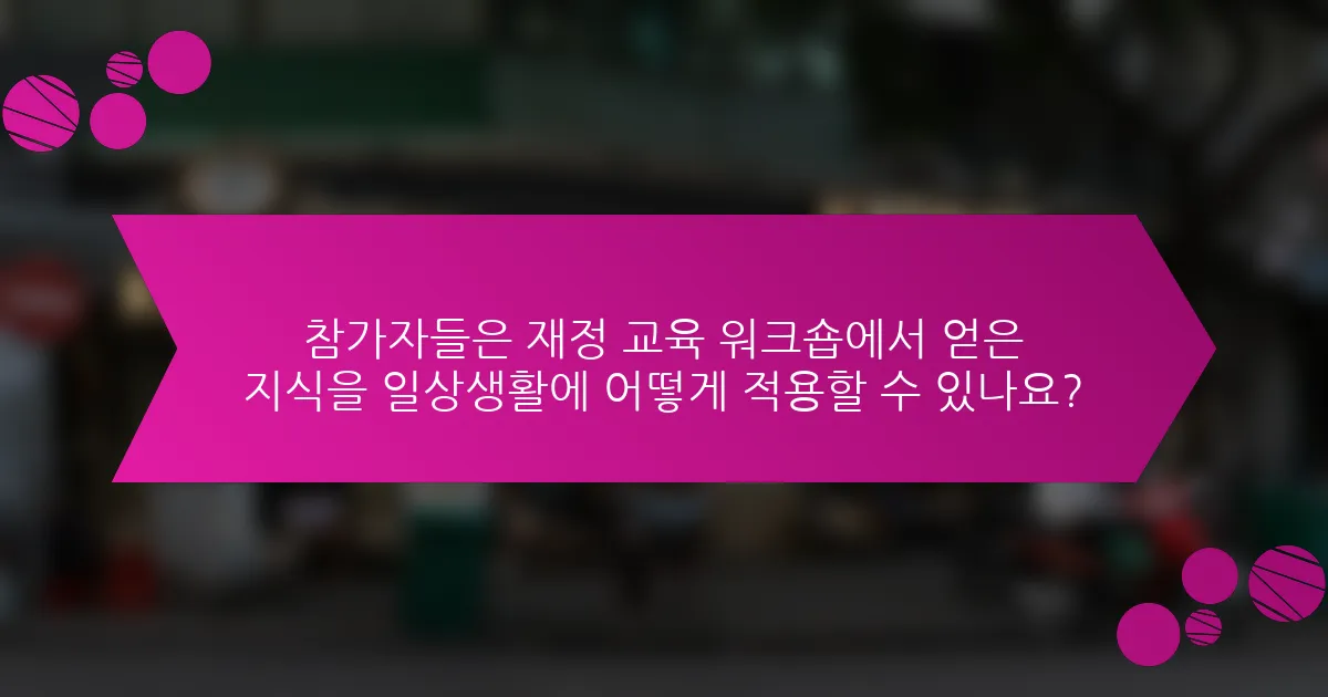 참가자들은 재정 교육 워크숍에서 얻은 지식을 일상생활에 어떻게 적용할 수 있나요?