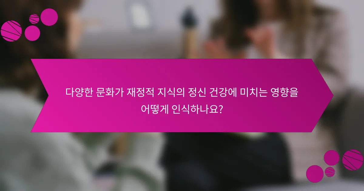 다양한 문화가 재정적 지식의 정신 건강에 미치는 영향을 어떻게 인식하나요?