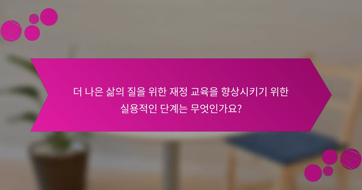 더 나은 삶의 질을 위한 재정 교육을 향상시키기 위한 실용적인 단계는 무엇인가요?