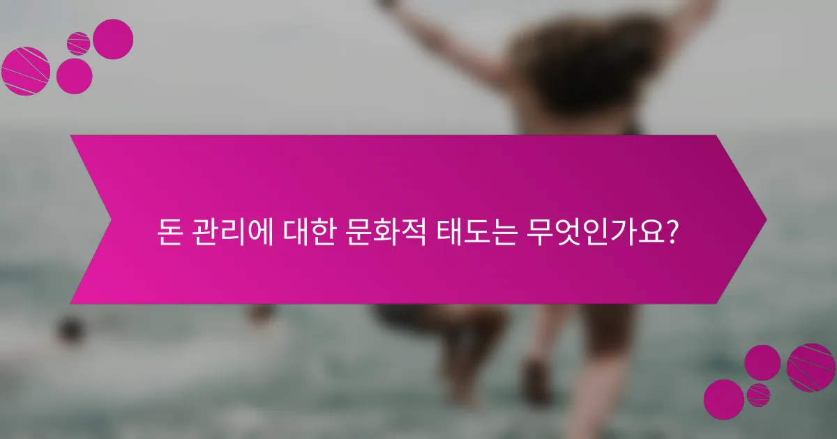 돈 관리에 대한 문화적 태도는 무엇인가요?