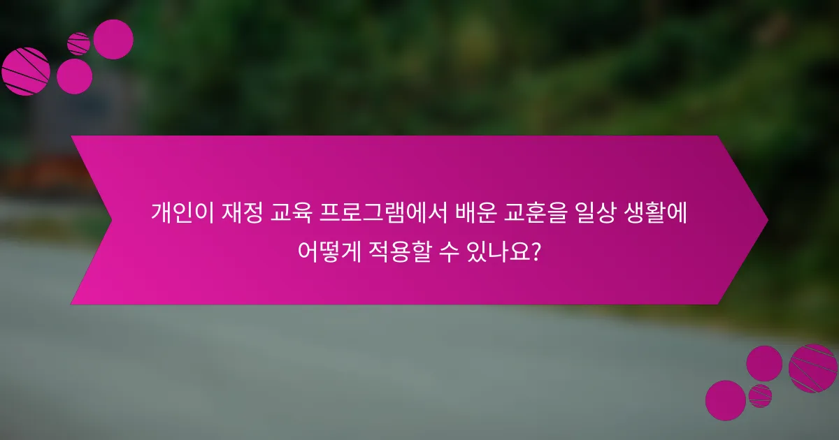 개인이 재정 교육 프로그램에서 배운 교훈을 일상 생활에 어떻게 적용할 수 있나요?