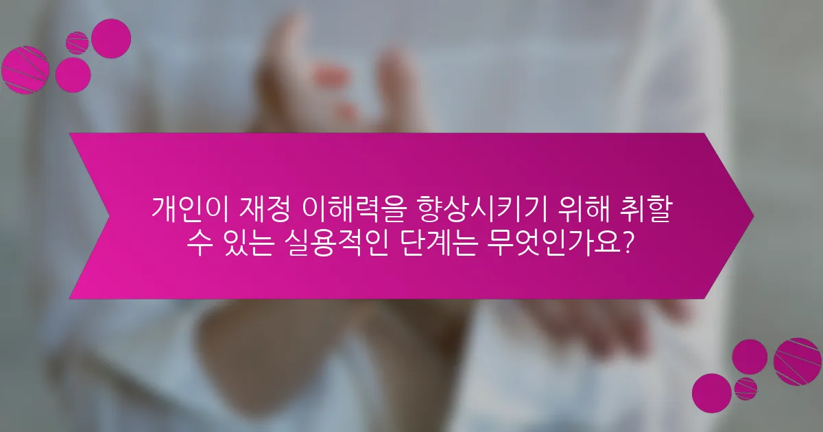 개인이 재정 이해력을 향상시키기 위해 취할 수 있는 실용적인 단계는 무엇인가요?