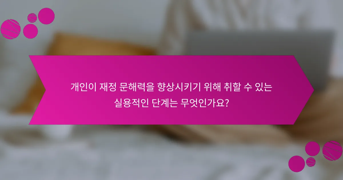 개인이 재정 문해력을 향상시키기 위해 취할 수 있는 실용적인 단계는 무엇인가요?