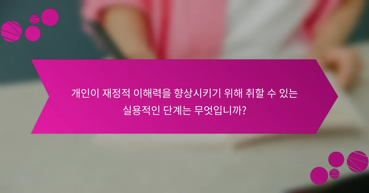 개인이 재정적 이해력을 향상시키기 위해 취할 수 있는 실용적인 단계는 무엇입니까?