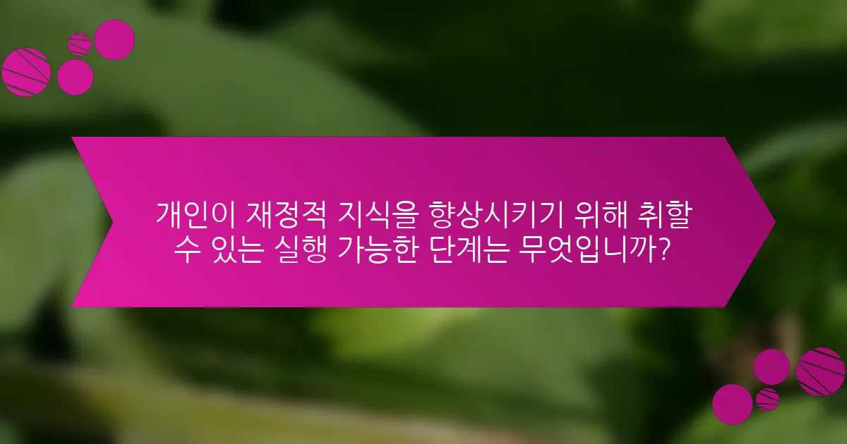 개인이 재정적 지식을 향상시키기 위해 취할 수 있는 실행 가능한 단계는 무엇입니까?