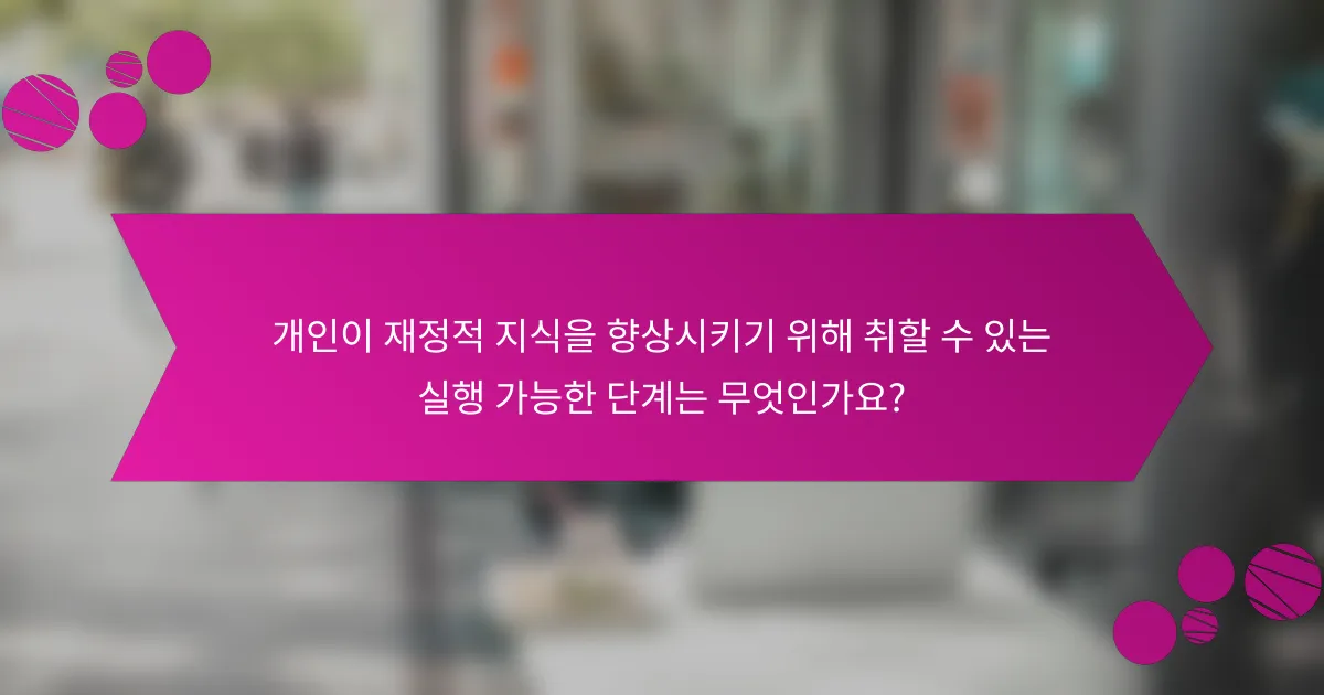 개인이 재정적 지식을 향상시키기 위해 취할 수 있는 실행 가능한 단계는 무엇인가요?
