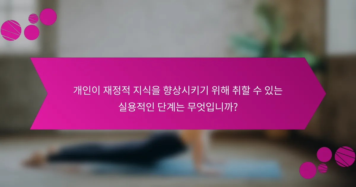 개인이 재정적 지식을 향상시키기 위해 취할 수 있는 실용적인 단계는 무엇입니까?