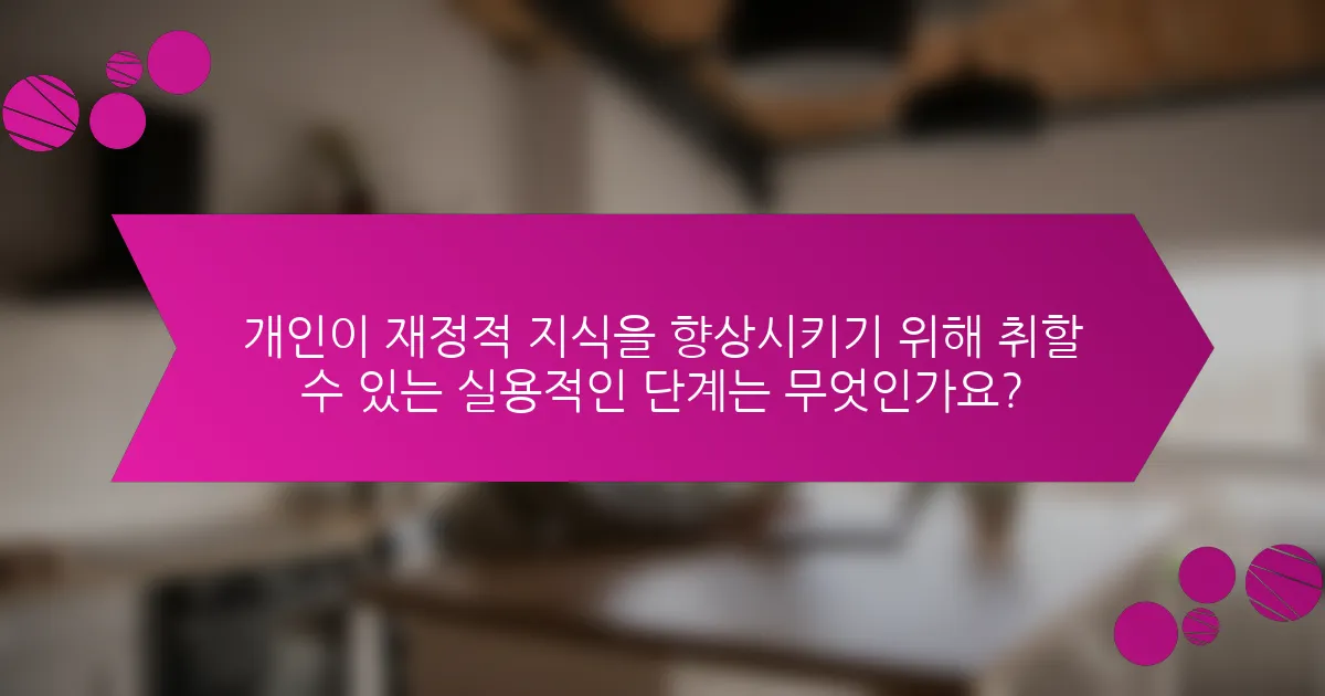 개인이 재정적 지식을 향상시키기 위해 취할 수 있는 실용적인 단계는 무엇인가요?