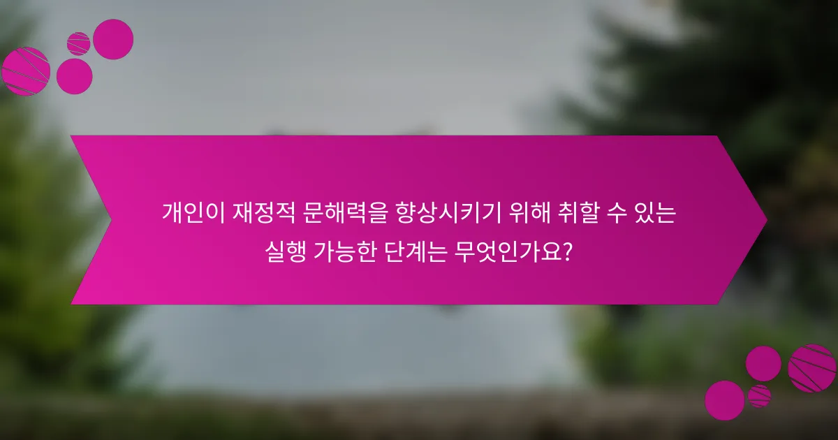 개인이 재정적 문해력을 향상시키기 위해 취할 수 있는 실행 가능한 단계는 무엇인가요?