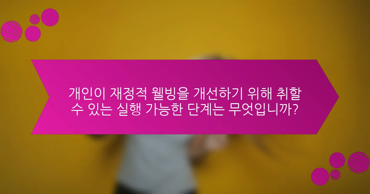 개인이 재정적 웰빙을 개선하기 위해 취할 수 있는 실행 가능한 단계는 무엇입니까?