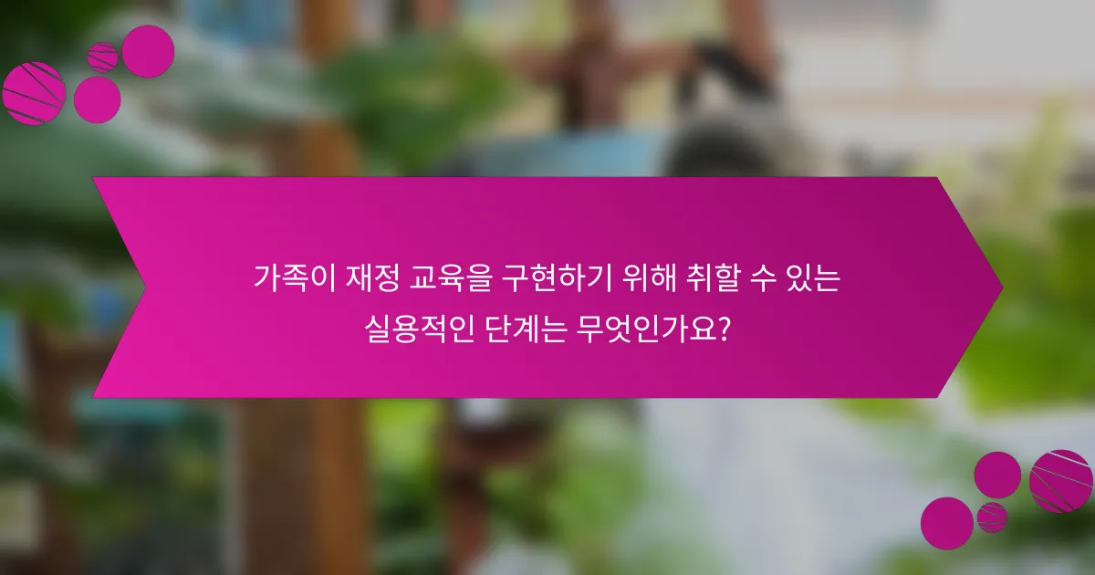가족이 재정 교육을 구현하기 위해 취할 수 있는 실용적인 단계는 무엇인가요?