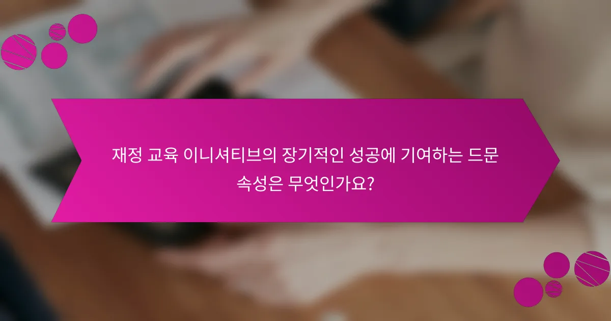 재정 교육 이니셔티브의 장기적인 성공에 기여하는 드문 속성은 무엇인가요?