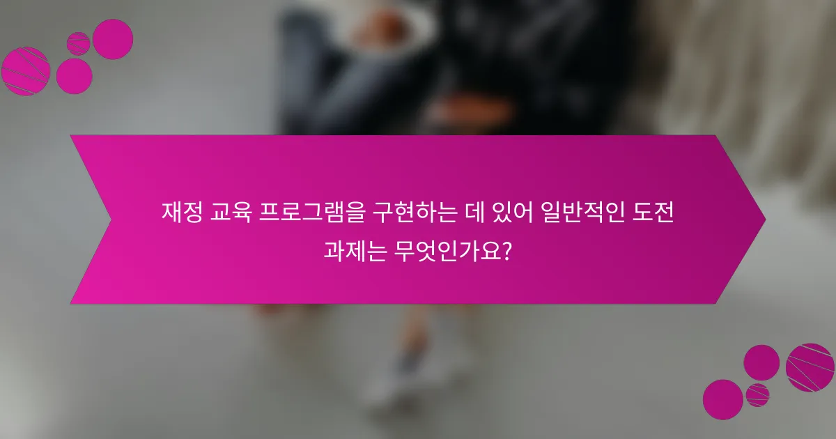 재정 교육 프로그램을 구현하는 데 있어 일반적인 도전 과제는 무엇인가요?