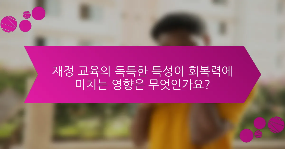 재정 교육의 독특한 특성이 회복력에 미치는 영향은 무엇인가요?
