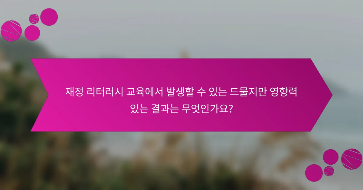재정 리터러시 교육에서 발생할 수 있는 드물지만 영향력 있는 결과는 무엇인가요?