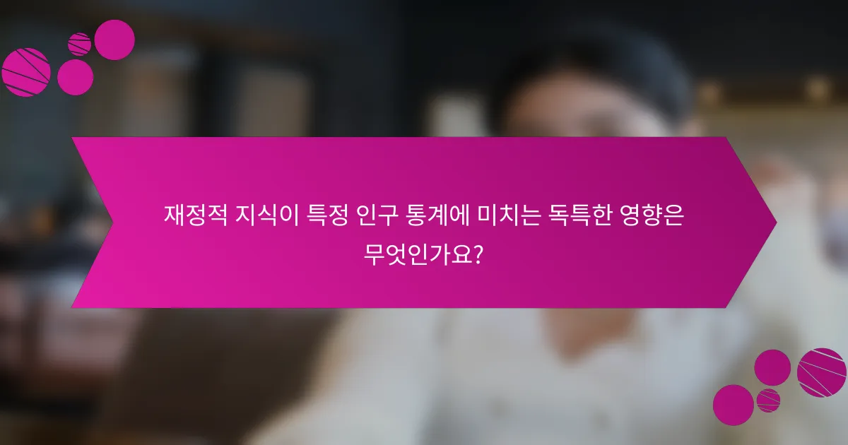 재정적 지식이 특정 인구 통계에 미치는 독특한 영향은 무엇인가요?