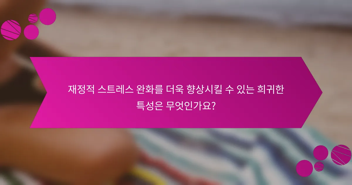 재정적 스트레스 완화를 더욱 향상시킬 수 있는 희귀한 특성은 무엇인가요?