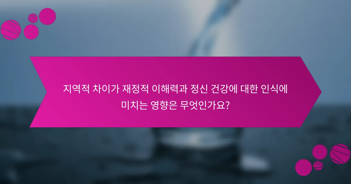 지역적 차이가 재정적 이해력과 정신 건강에 대한 인식에 미치는 영향은 무엇인가요?