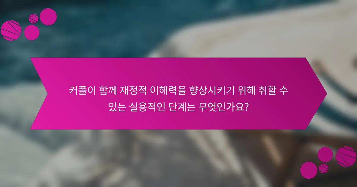커플이 함께 재정적 이해력을 향상시키기 위해 취할 수 있는 실용적인 단계는 무엇인가요?