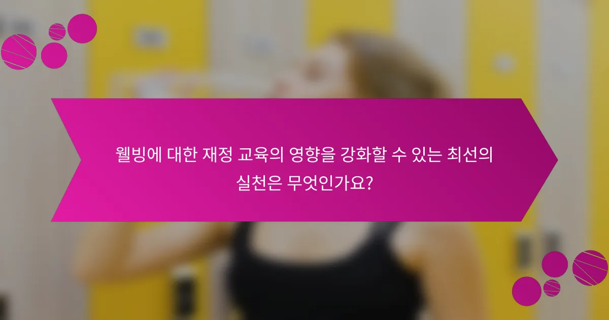 웰빙에 대한 재정 교육의 영향을 강화할 수 있는 최선의 실천은 무엇인가요?